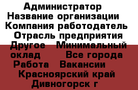 Администратор › Название организации ­ Компания-работодатель › Отрасль предприятия ­ Другое › Минимальный оклад ­ 1 - Все города Работа » Вакансии   . Красноярский край,Дивногорск г.